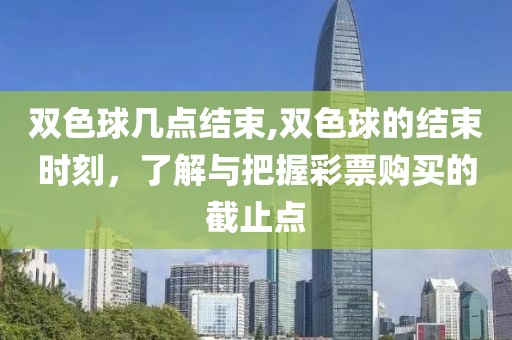 双色球几点结束,双色球的结束时刻，了解与把握彩票购买的截止点