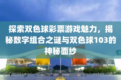 探索双色球彩票游戏魅力，揭秘数字组合之谜与双色球103的神秘面纱