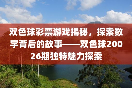 双色球彩票游戏揭秘，探索数字背后的故事——双色球20026期独特魅力探索