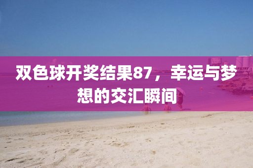 双色球开奖结果87，幸运与梦想的交汇瞬间