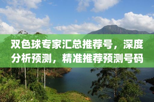 双色球专家汇总推荐号，深度分析预测，精准推荐预测号码