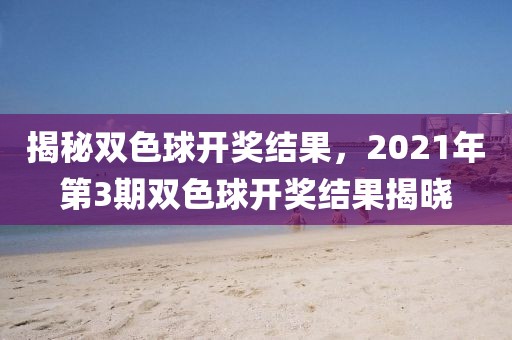 揭秘双色球开奖结果，2021年第3期双色球开奖结果揭晓