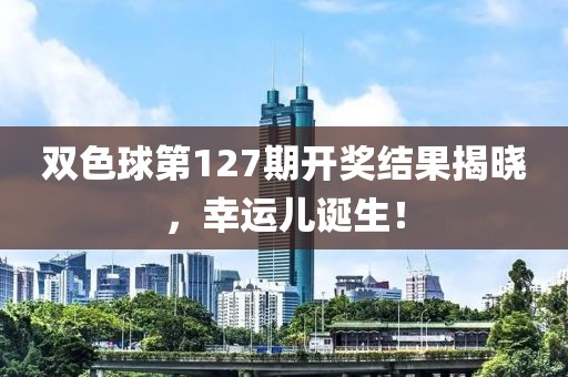 双色球第127期开奖结果揭晓，幸运儿诞生！