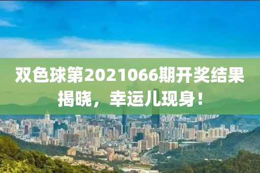 双色球第2021066期开奖结果揭晓，幸运儿现身！