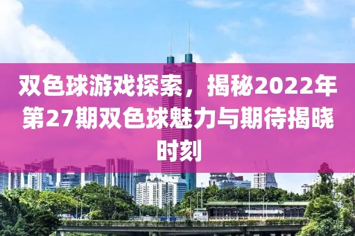 双色球游戏探索，揭秘2022年第27期双色球魅力与期待揭晓时刻