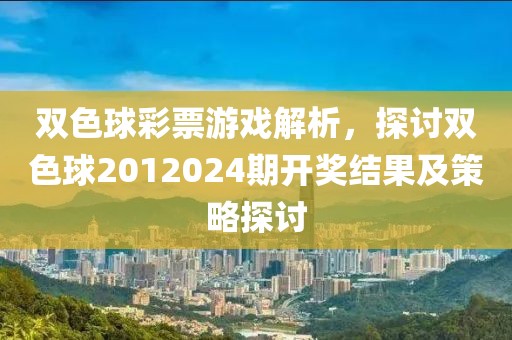 双色球彩票游戏解析，探讨双色球2012024期开奖结果及策略探讨