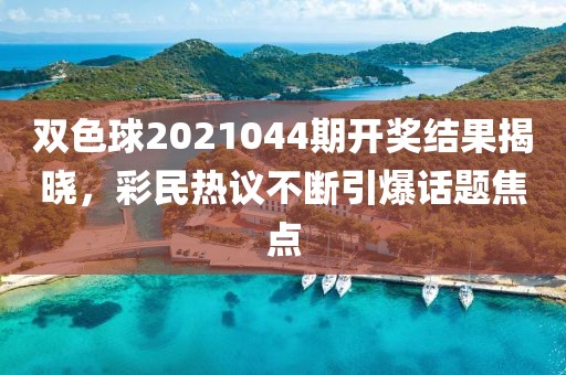 双色球2021044期开奖结果揭晓，彩民热议不断引爆话题焦点