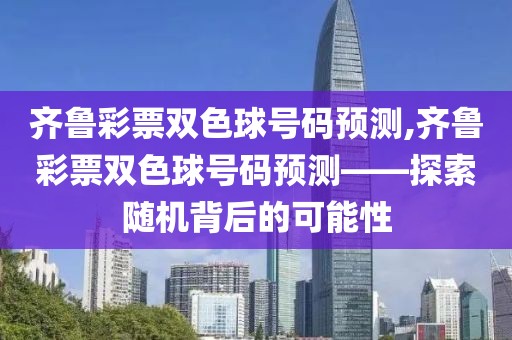 齐鲁彩票双色球号码预测,齐鲁彩票双色球号码预测——探索随机背后的可能性