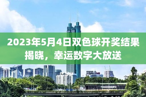 2023年5月4日双色球开奖结果揭晓，幸运数字大放送