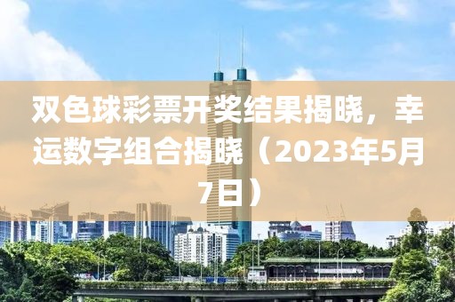 双色球彩票开奖结果揭晓，幸运数字组合揭晓（2023年5月7日）