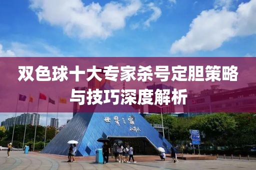 双色球十大专家杀号定胆策略与技巧深度解析