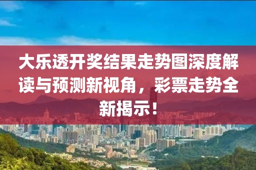 大乐透开奖结果走势图深度解读与预测新视角，彩票走势全新揭示！