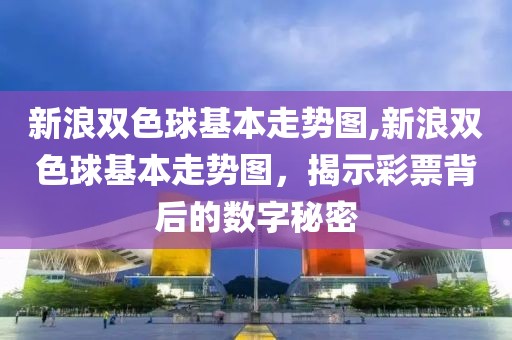 新浪双色球基本走势图,新浪双色球基本走势图，揭示彩票背后的数字秘密