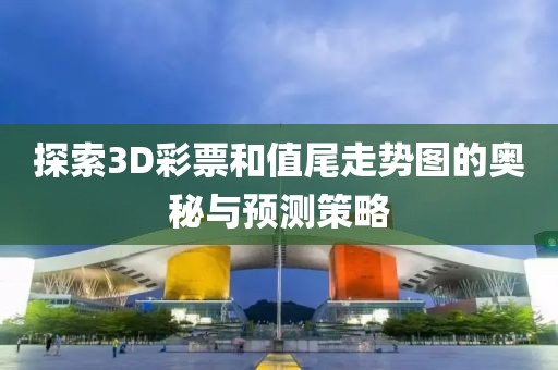 探索3D彩票和值尾走势图的奥秘与预测策略