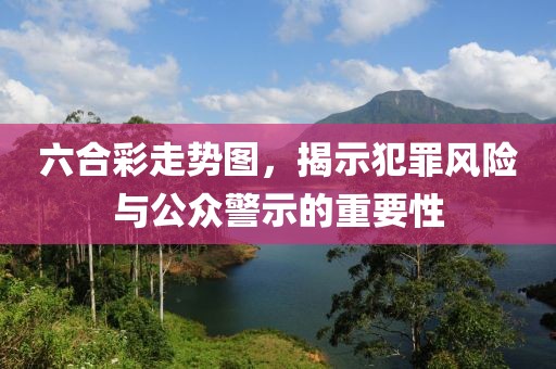 六合彩走势图，揭示犯罪风险与公众警示的重要性