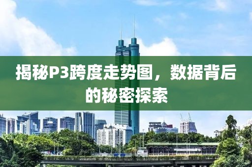 揭秘P3跨度走势图，数据背后的秘密探索