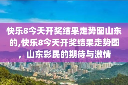 快乐8今天开奖结果走势图山东的,快乐8今天开奖结果走势图，山东彩民的期待与激情