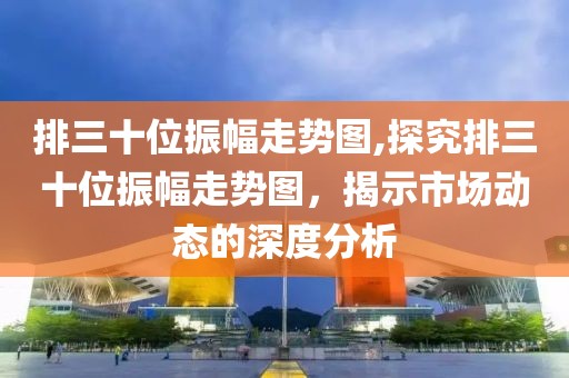 排三十位振幅走势图,探究排三十位振幅走势图，揭示市场动态的深度分析