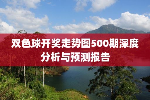 双色球开奖走势图500期深度分析与预测报告