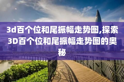 3d百个位和尾振幅走势图,探索3D百个位和尾振幅走势图的奥秘