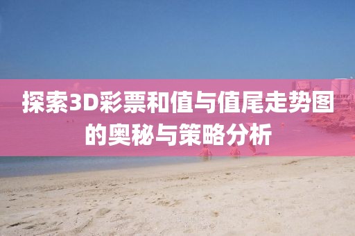 探索3D彩票和值与值尾走势图的奥秘与策略分析