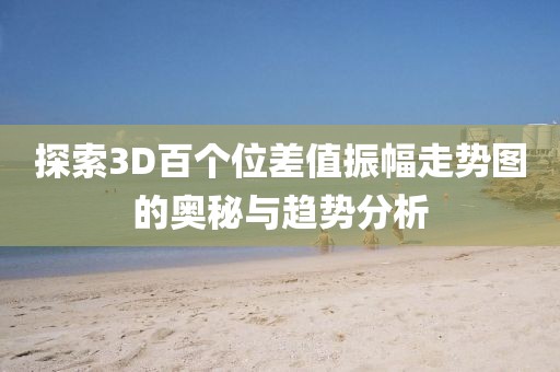 探索3D百个位差值振幅走势图的奥秘与趋势分析