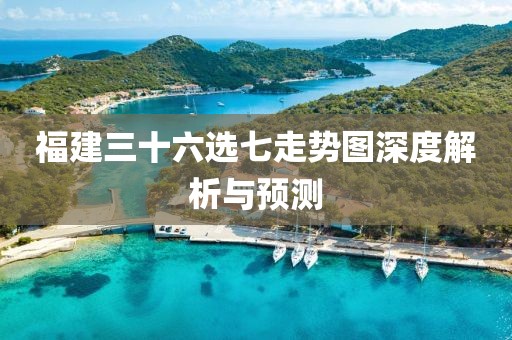 福建三十六选七走势图深度解析与预测