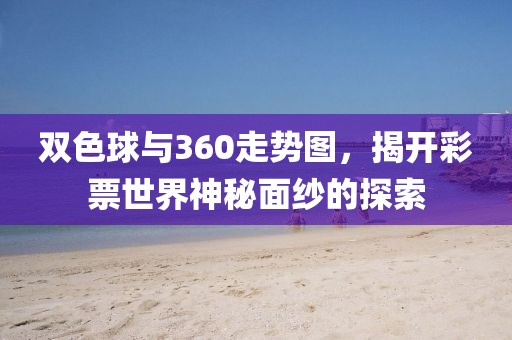 双色球与360走势图，揭开彩票世界神秘面纱的探索