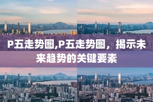 P五走势图,P五走势图，揭示未来趋势的关键要素